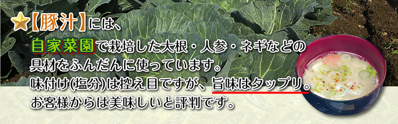 ★【豚汁】には、自家菜園で栽培した大根・人参・ネギなどの具材をふんだんに使っています。味付け(塩分)は控え目ですが、旨味はタップリ。お客様からは美味しいと評判です。